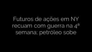 ​Futuros de ações em NY recuam com guerra na 4ª semana; petróleo sobe 